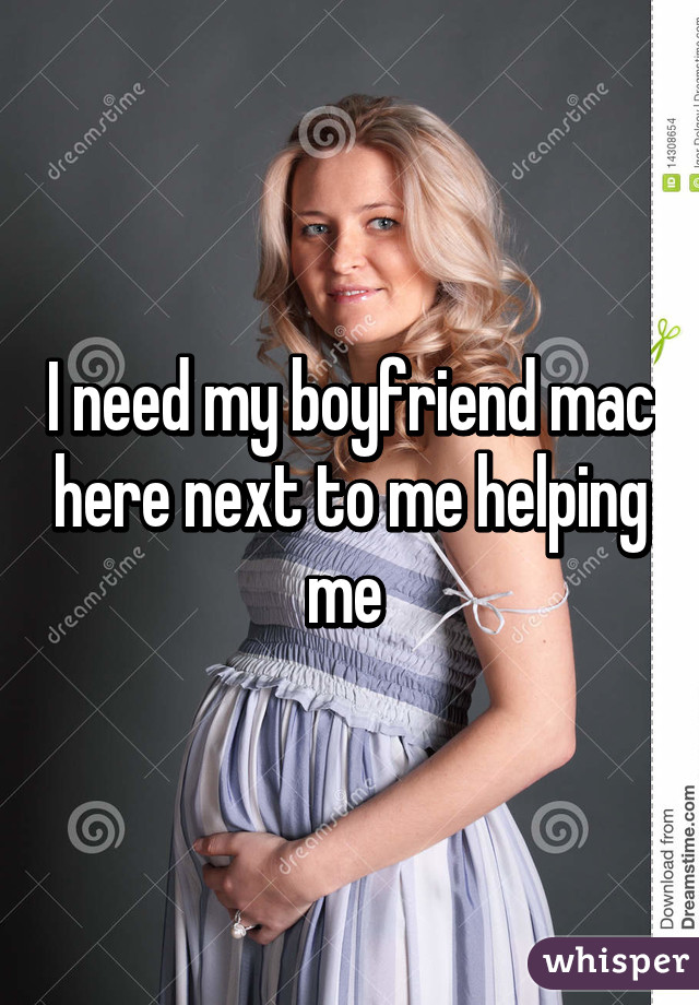 I need my boyfriend mac here next to me helping me 