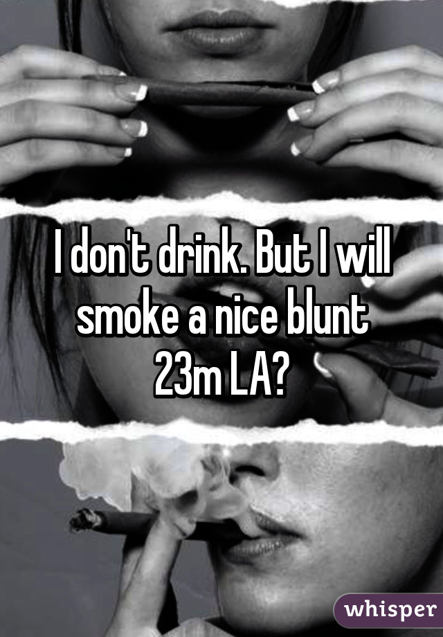 I don't drink. But I will smoke a nice blunt
23m LA💨