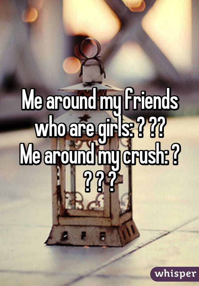 Me around my friends who are girls: 😄 🙌🏻
Me around my crush: 😳 😐 😍 😳