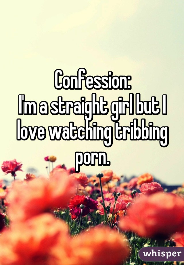 Confession:
I'm a straight girl but I love watching tribbing porn.
