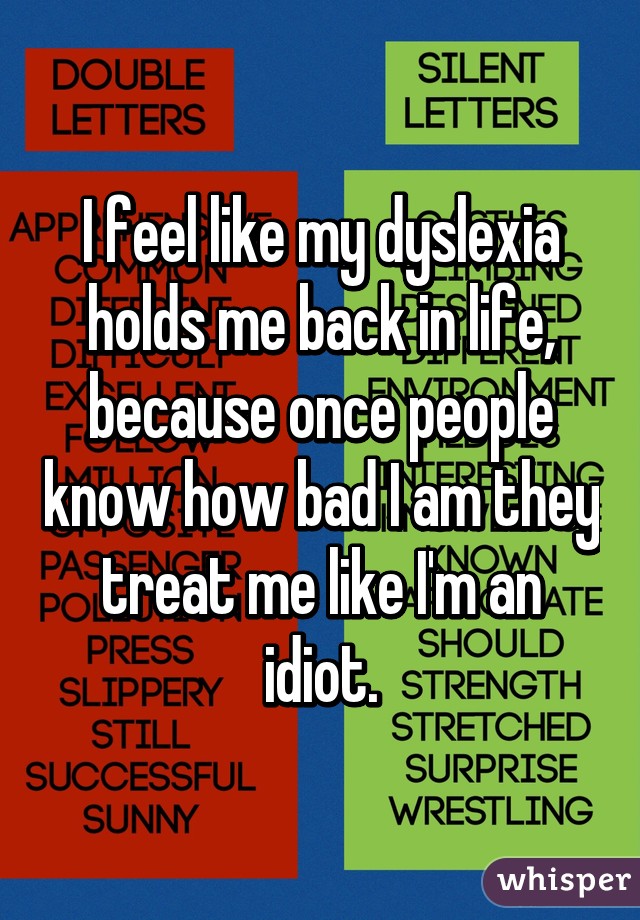 I feel like my dyslexia holds me back in life, because once people know how bad I am they treat me like I'm an idiot.