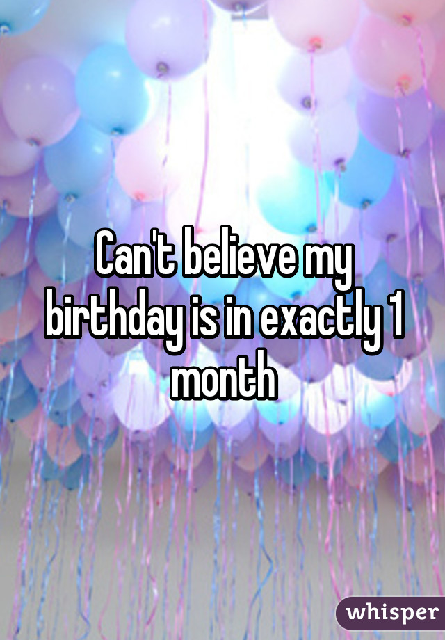 Can't believe my birthday is in exactly 1 month