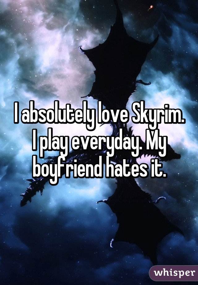 I absolutely love Skyrim. I play everyday. My boyfriend hates it.