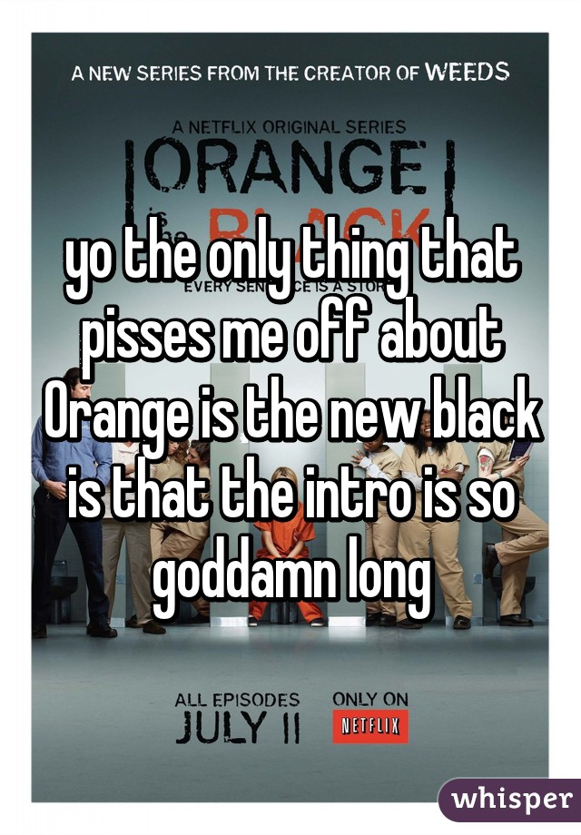 yo the only thing that pisses me off about Orange is the new black is that the intro is so goddamn long