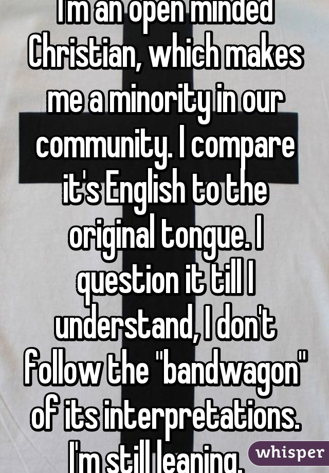 I'm an open minded Christian, which makes me a minority in our community. I compare it's English to the original tongue. I question it till I understand, I don't follow the "bandwagon" of its interpretations. I'm still leaning.   