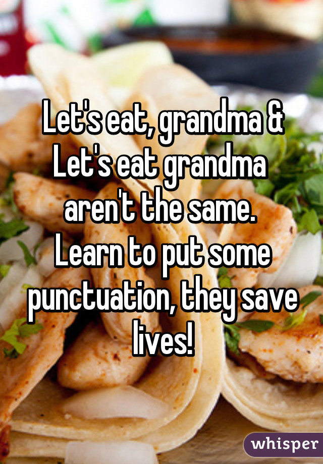 Let's eat, grandma &
Let's eat grandma 
aren't the same. 
Learn to put some punctuation, they save lives!