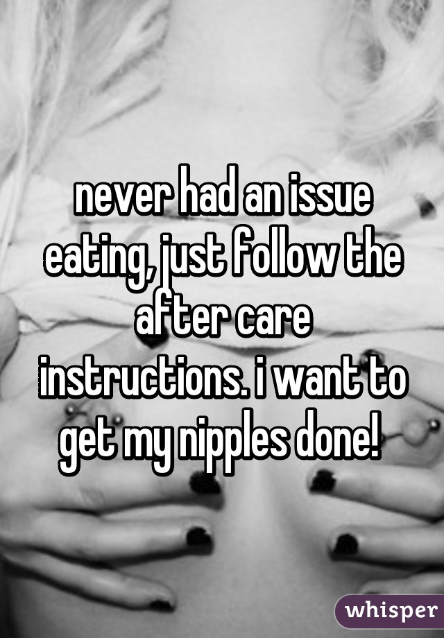 never had an issue eating, just follow the after care instructions. i want to get my nipples done! 