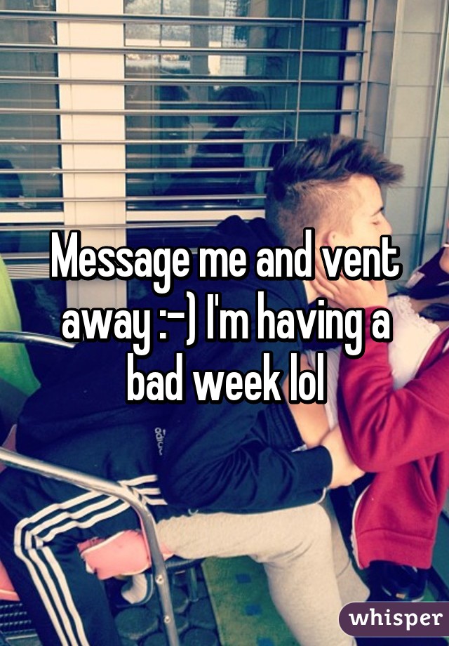 Message me and vent away :-) I'm having a bad week lol