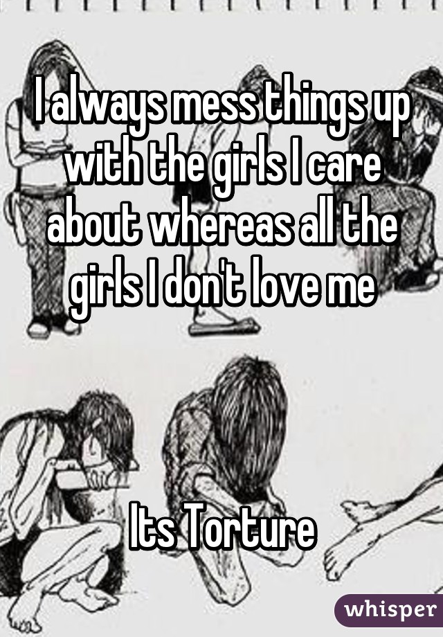 I always mess things up with the girls I care about whereas all the girls I don't love me



Its Torture