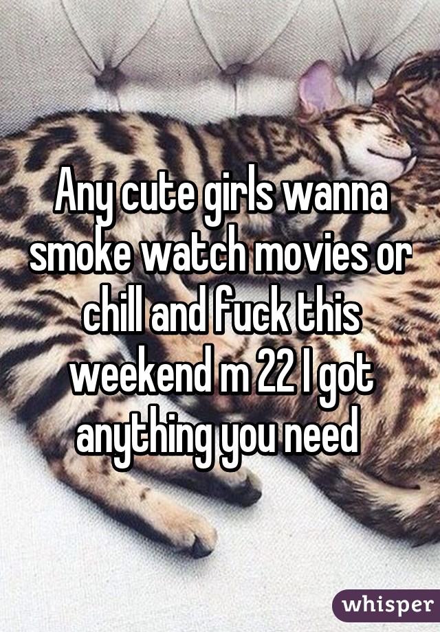 Any cute girls wanna smoke watch movies or chill and fuck this weekend m 22 I got anything you need 