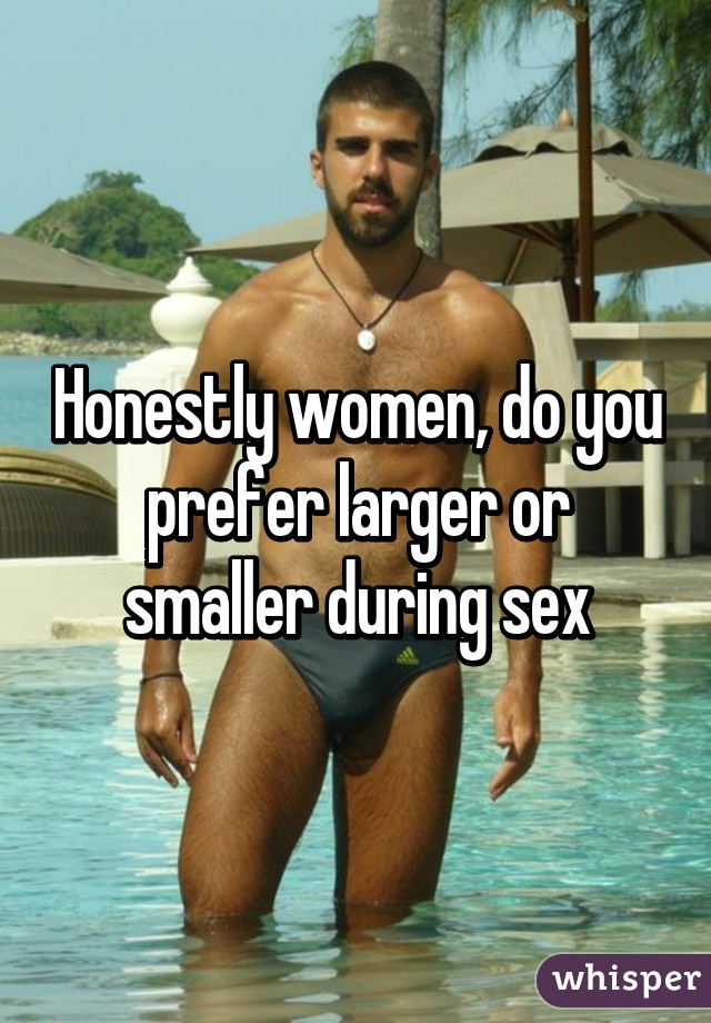 Honestly women, do you prefer larger or smaller during sex