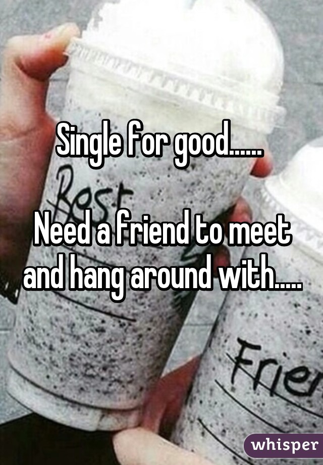 Single for good...... 

Need a friend to meet and hang around with..... 