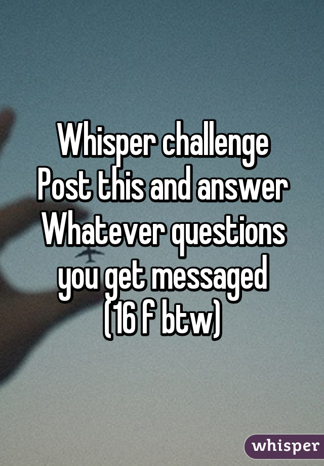 Whisper challenge
Post this and answer
Whatever questions
you get messaged
(16 f btw)