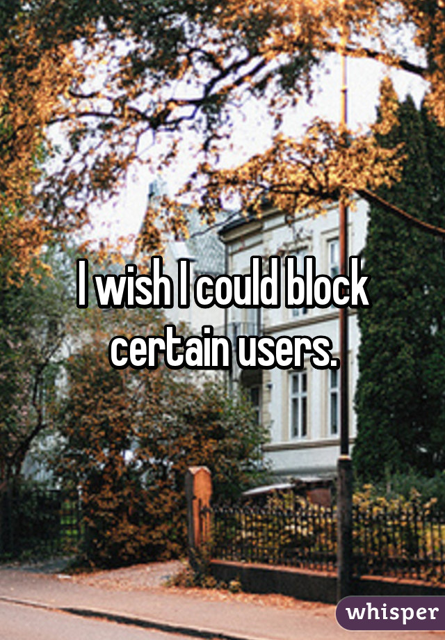 I wish I could block certain users.