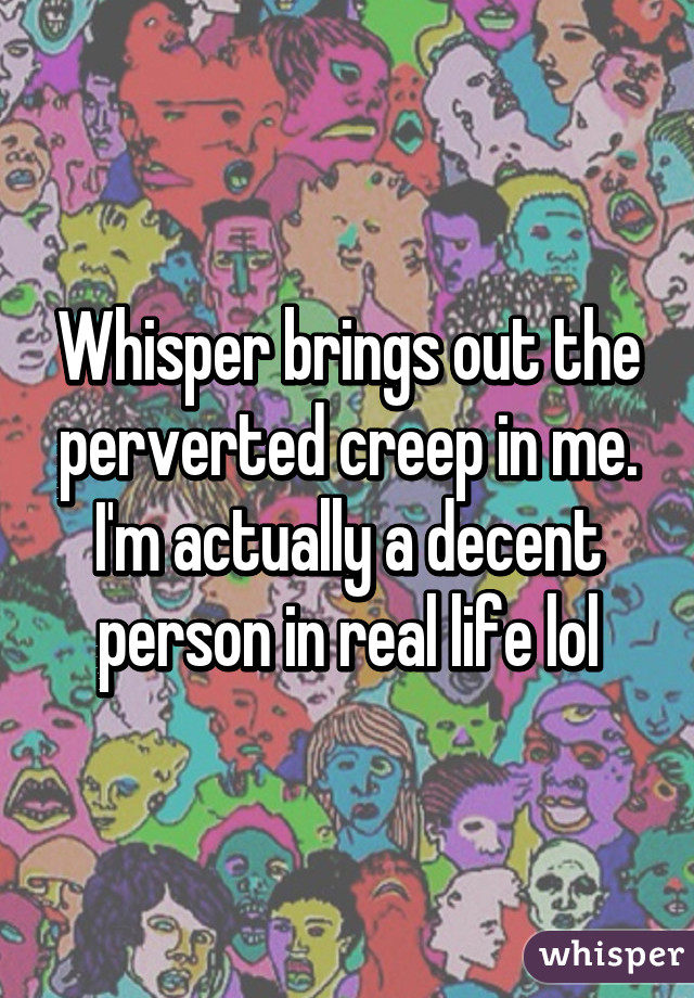 Whisper brings out the perverted creep in me. I'm actually a decent person in real life lol