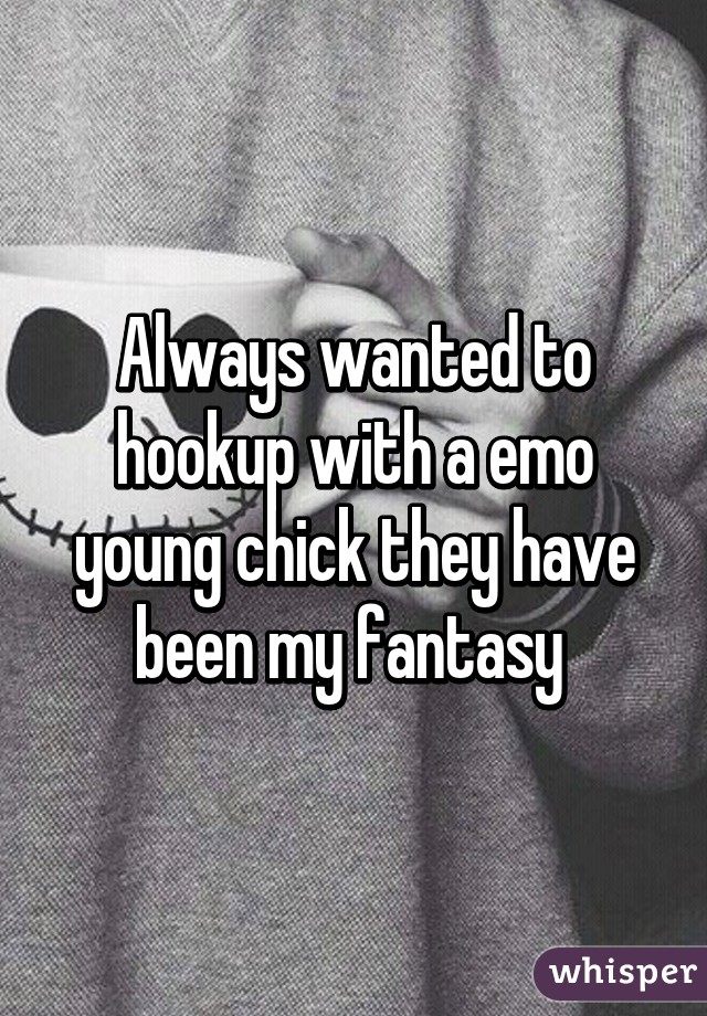 Always wanted to hookup with a emo young chick they have been my fantasy 