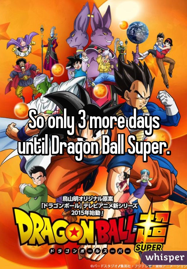 So only 3 more days until Dragon Ball Super.