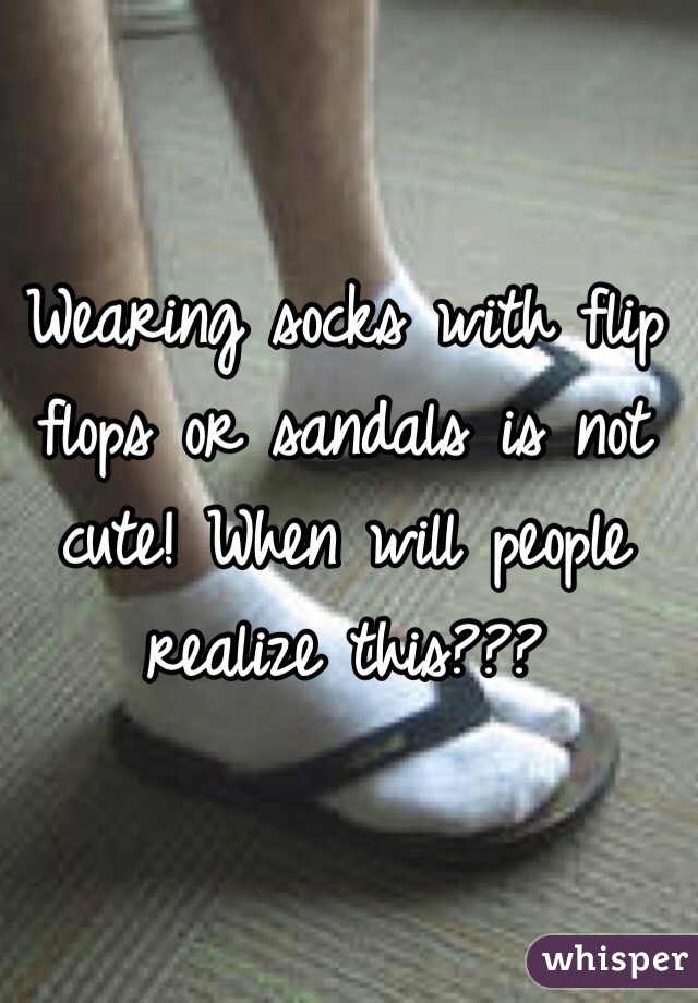 Wearing socks with flip flops or sandals is not cute! When will people realize this??? 