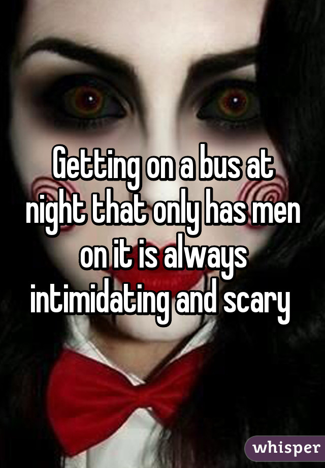 Getting on a bus at night that only has men on it is always intimidating and scary 