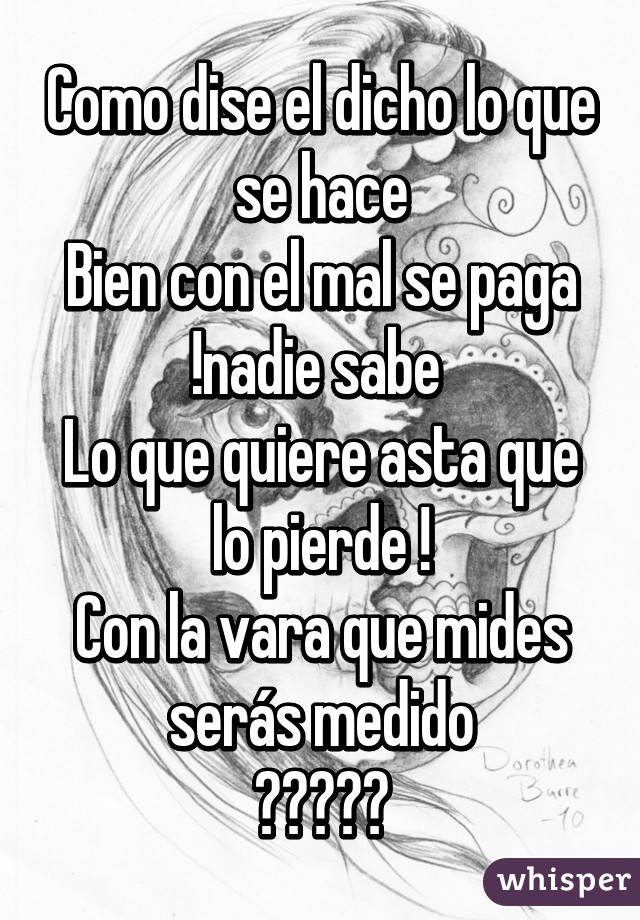 Como dise el dicho lo que se hace
Bien con el mal se paga !nadie sabe 
Lo que quiere asta que lo pierde !
Con la vara que mides serás medido
😜😜😜😜😜