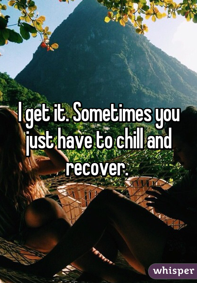 I get it. Sometimes you just have to chill and recover. 