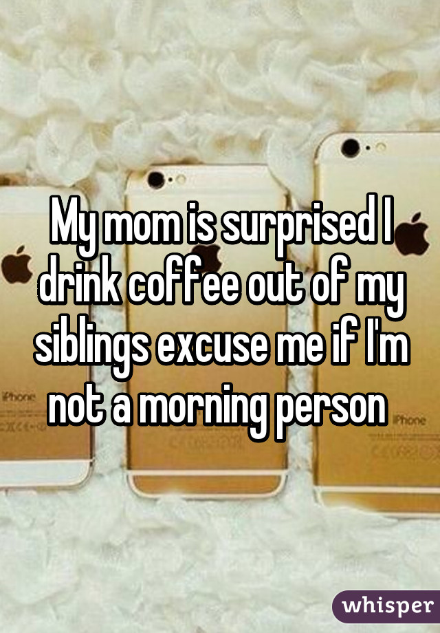 My mom is surprised I drink coffee out of my siblings excuse me if I'm not a morning person 