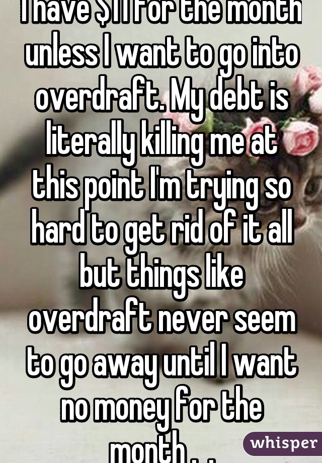 I have $11 for the month unless I want to go into overdraft. My debt is literally killing me at this point I'm trying so hard to get rid of it all but things like overdraft never seem to go away until I want no money for the month ._.