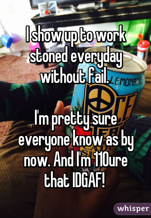 I show up to work stoned everyday without fail. 

I'm pretty sure everyone know as by now. And I'm 110% sure that IDGAF! 