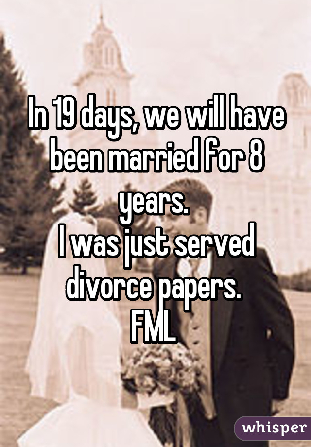 In 19 days, we will have been married for 8 years. 
I was just served divorce papers. 
FML 