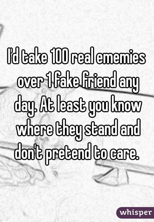 I'd take 100 real ememies over 1 fake friend any day. At least you know where they stand and don't pretend to care. 