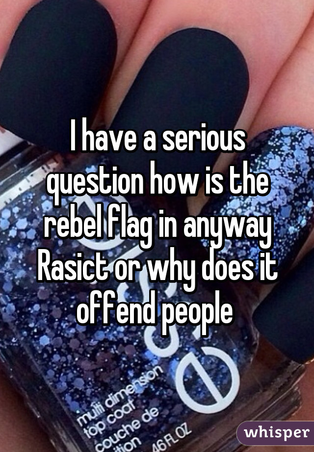 I have a serious question how is the rebel flag in anyway Rasict or why does it offend people 