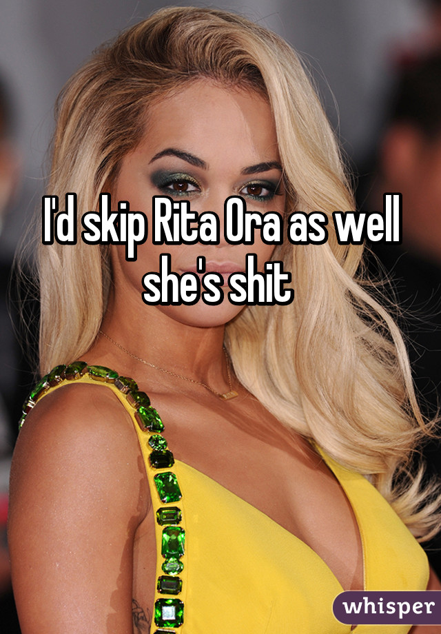 I'd skip Rita Ora as well she's shit 

