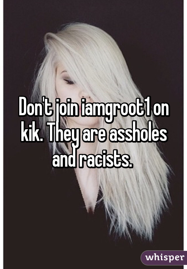 Don't join iamgroot1 on kik. They are assholes and racists. 