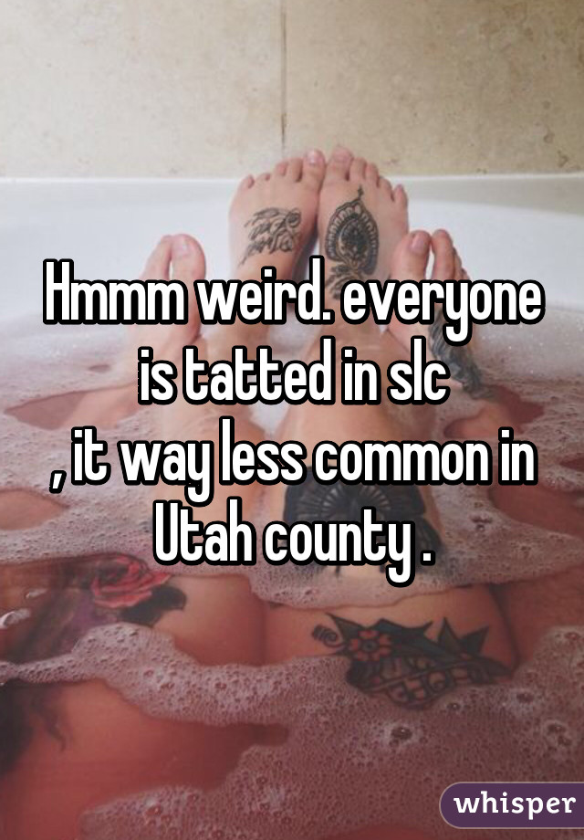 Hmmm weird. everyone is tatted in slc
, it way less common in Utah county .