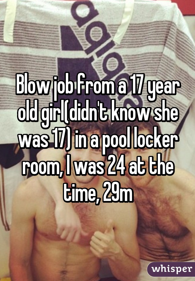 Blow job from a 17 year old girl(didn't know she was 17) in a pool locker room, I was 24 at the time, 29m