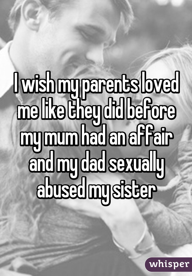 I wish my parents loved me like they did before my mum had an affair and my dad sexually abused my sister