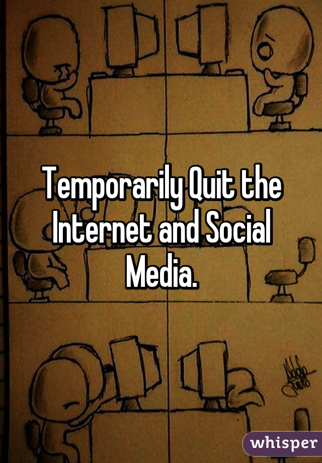 Temporarily Quit the Internet and Social Media.