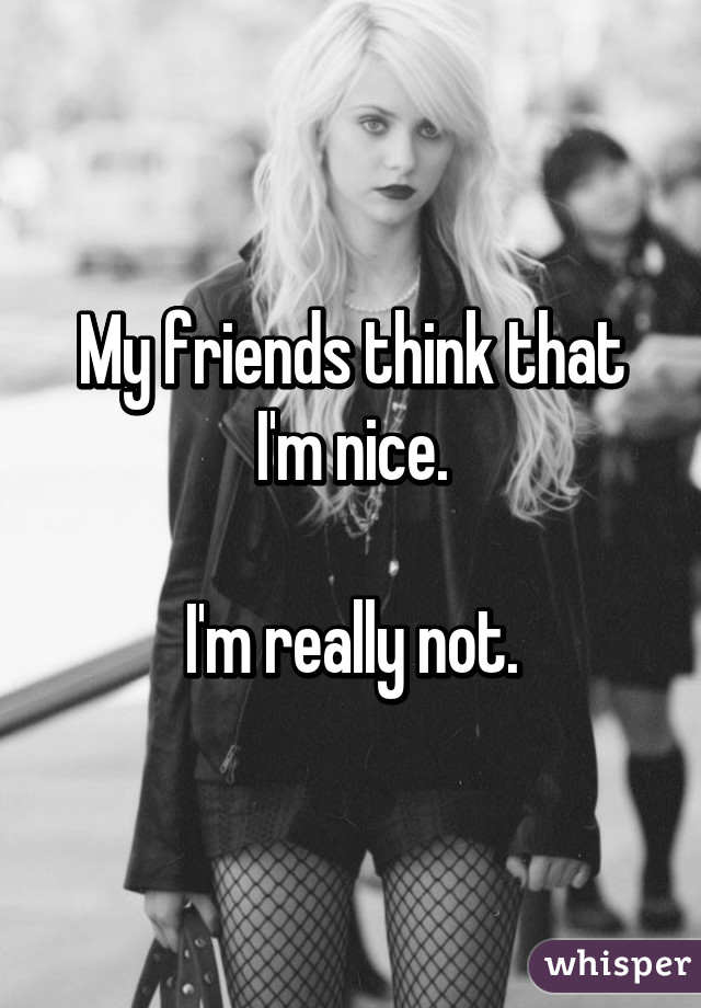 My friends think that I'm nice.

I'm really not.