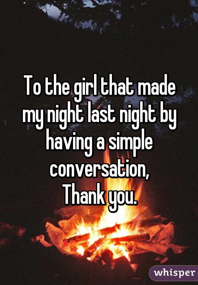 To the girl that made my night last night by having a simple conversation,
Thank you.