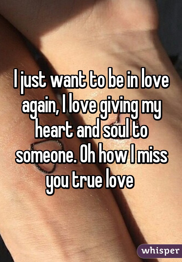 I just want to be in love again, I love giving my heart and soul to someone. Oh how I miss you true love 