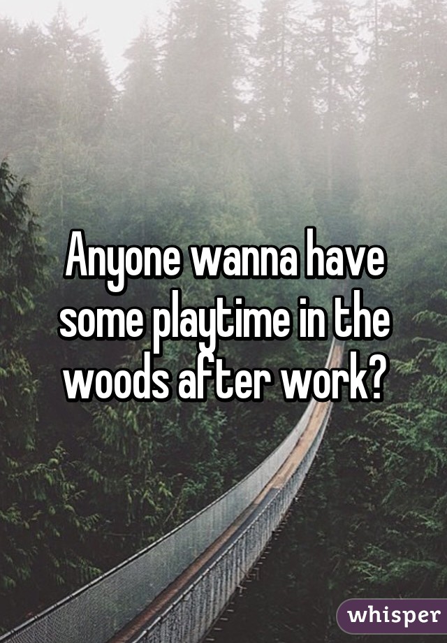 Anyone wanna have some playtime in the woods after work?