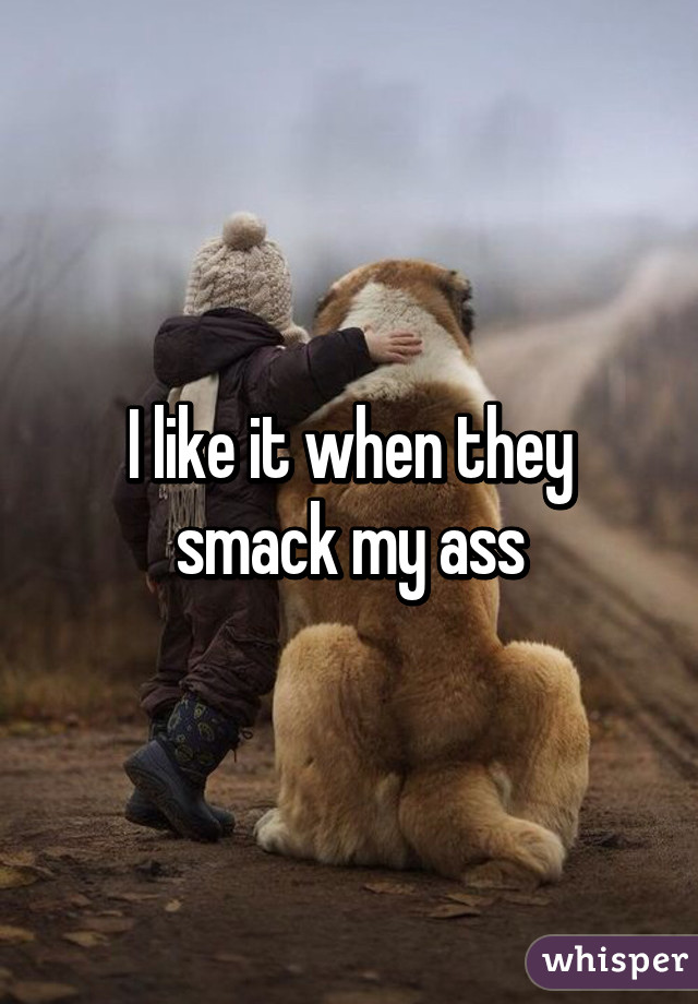 I like it when they smack my ass