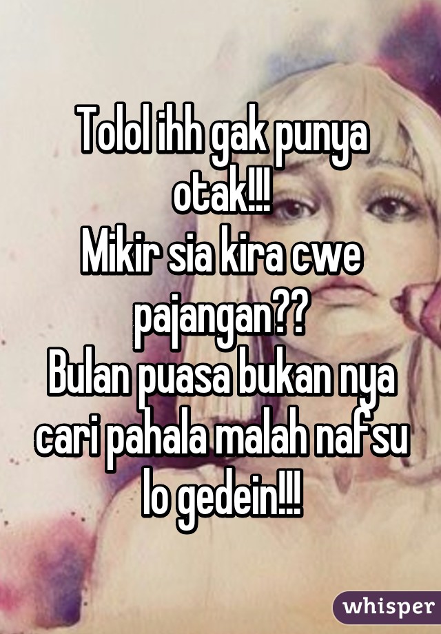 Tolol ihh gak punya otak!!!
Mikir sia kira cwe pajangan??
Bulan puasa bukan nya cari pahala malah nafsu lo gedein!!!