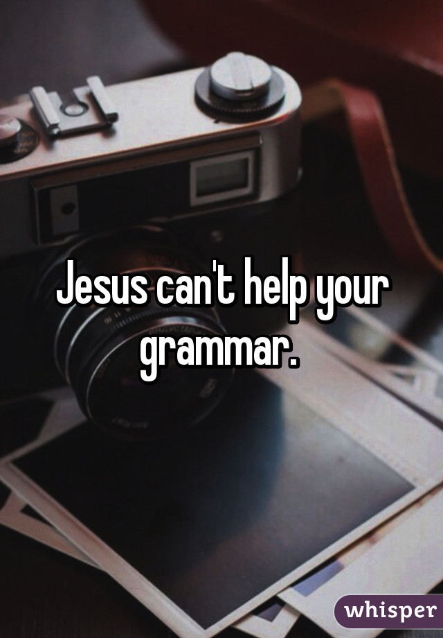 Jesus can't help your grammar. 