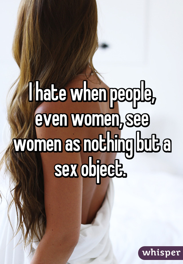 I hate when people, even women, see women as nothing but a sex object. 