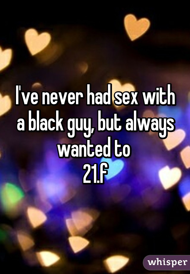 I've never had sex with a black guy, but always wanted to 
21.f