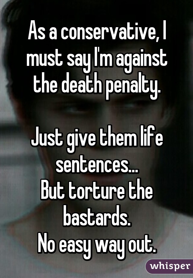 As a conservative, I must say I'm against the death penalty.

Just give them life sentences...
But torture the bastards.
No easy way out.