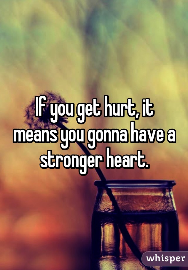 If you get hurt, it means you gonna have a stronger heart.