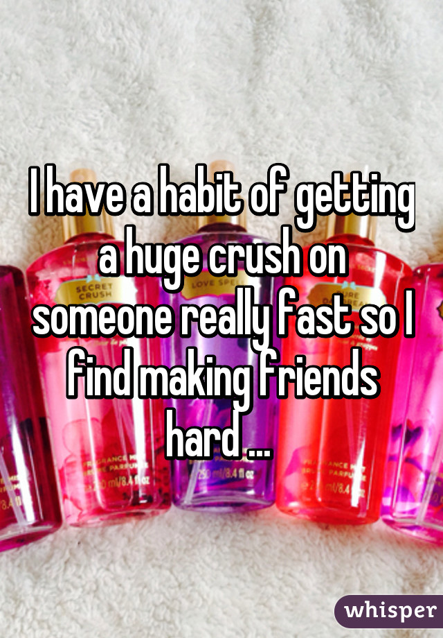 I have a habit of getting a huge crush on someone really fast so I find making friends hard ... 