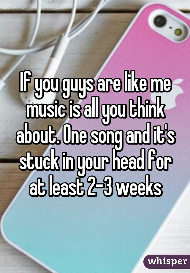 If you guys are like me music is all you think about. One song and it's stuck in your head for at least 2-3 weeks